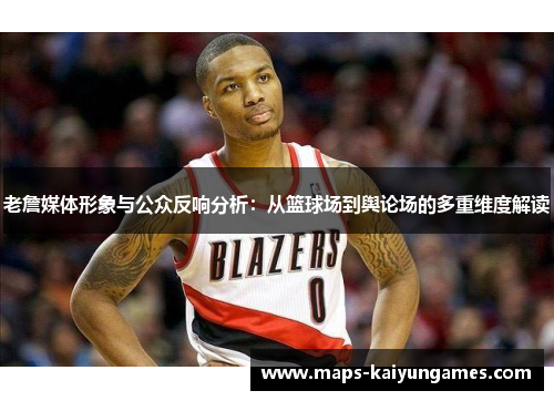 老詹媒体形象与公众反响分析：从篮球场到舆论场的多重维度解读