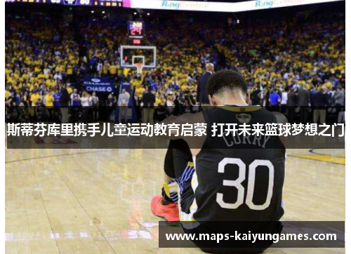 斯蒂芬库里携手儿童运动教育启蒙 打开未来篮球梦想之门