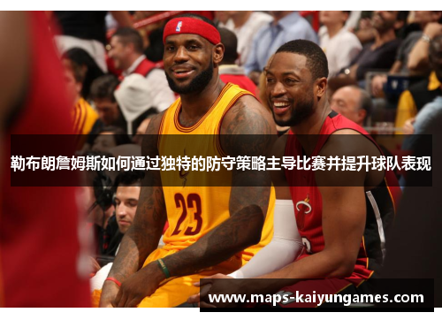勒布朗詹姆斯如何通过独特的防守策略主导比赛并提升球队表现