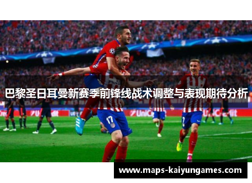 巴黎圣日耳曼新赛季前锋线战术调整与表现期待分析