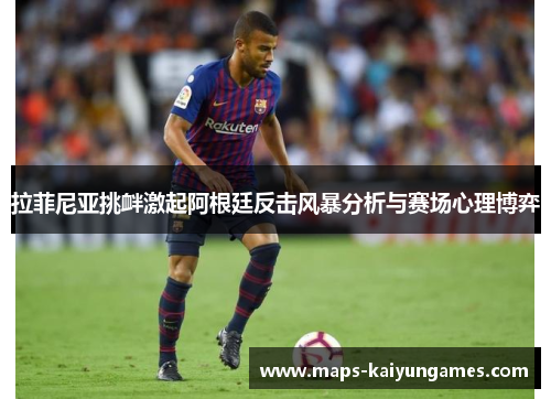 拉菲尼亚挑衅激起阿根廷反击风暴分析与赛场心理博弈