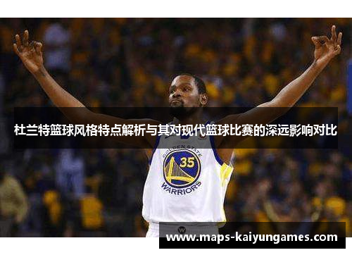 杜兰特篮球风格特点解析与其对现代篮球比赛的深远影响对比