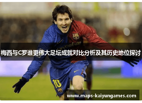 梅西与C罗谁更伟大足坛成就对比分析及其历史地位探讨