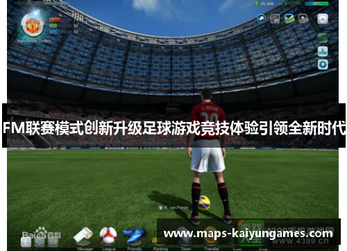 FM联赛模式创新升级足球游戏竞技体验引领全新时代