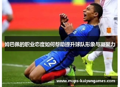 姆巴佩的职业态度如何帮助提升球队形象与凝聚力
