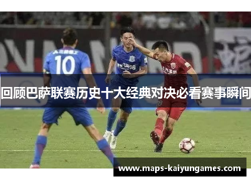 回顾巴萨联赛历史十大经典对决必看赛事瞬间