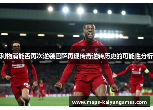 利物浦能否再次逆袭巴萨再现传奇逆转历史的可能性分析
