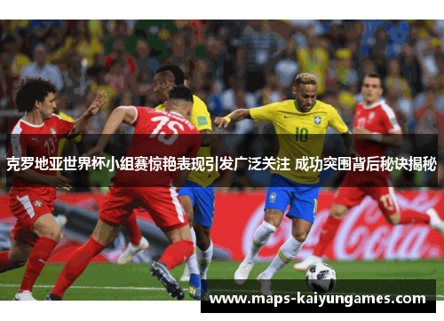 克罗地亚世界杯小组赛惊艳表现引发广泛关注 成功突围背后秘诀揭秘