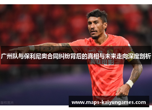 广州队与保利尼奥合同纠纷背后的真相与未来走向深度剖析