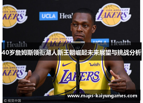 40岁詹姆斯领衔湖人新王朝崛起未来展望与挑战分析