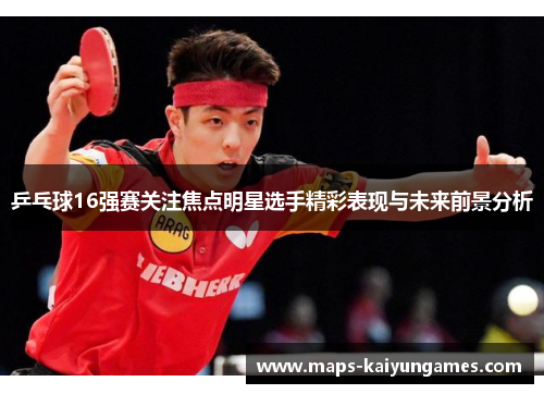 乒乓球16强赛关注焦点明星选手精彩表现与未来前景分析