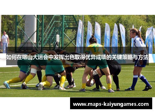 如何在喀山大运会中发挥出色取得优异成绩的关键策略与方法