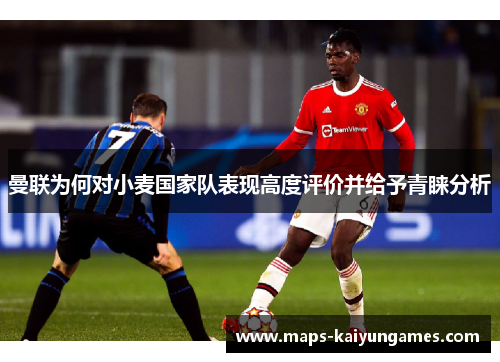 曼联为何对小麦国家队表现高度评价并给予青睐分析