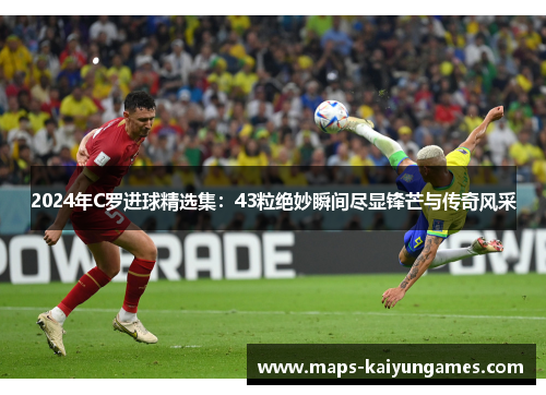 2024年C罗进球精选集：43粒绝妙瞬间尽显锋芒与传奇风采