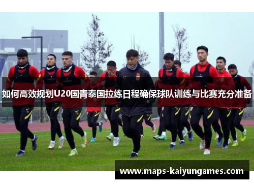 如何高效规划U20国青泰国拉练日程确保球队训练与比赛充分准备