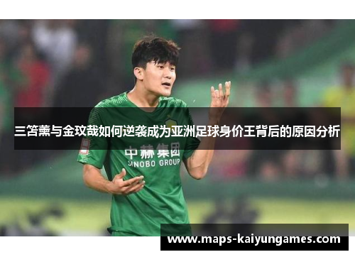 三笘薰与金玟哉如何逆袭成为亚洲足球身价王背后的原因分析