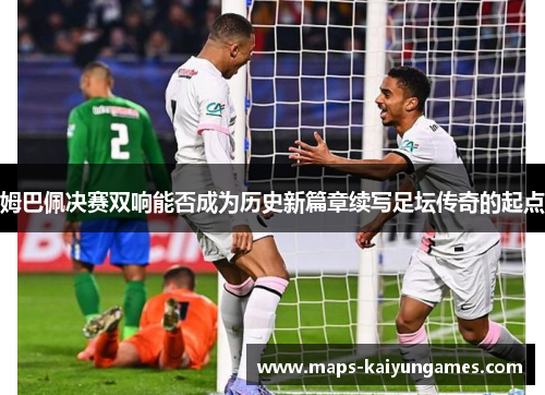 姆巴佩决赛双响能否成为历史新篇章续写足坛传奇的起点
