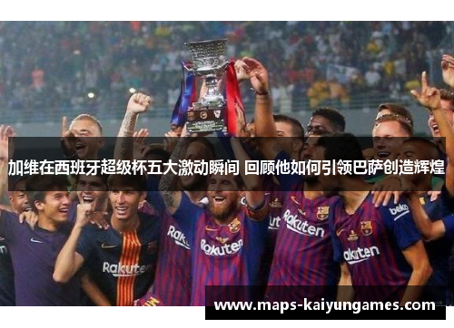 加维在西班牙超级杯五大激动瞬间 回顾他如何引领巴萨创造辉煌