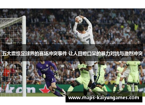 五大震惊足球界的赛场冲突事件 让人目瞪口呆的暴力对抗与激烈冲突
