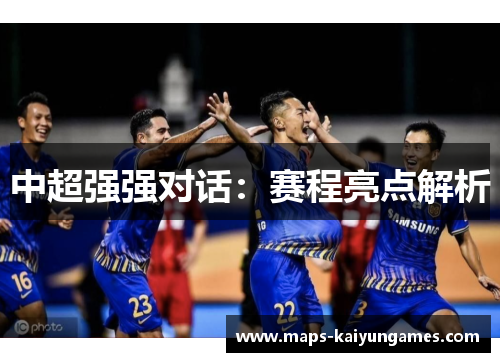 中超强强对话：赛程亮点解析