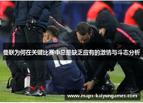 曼联为何在关键比赛中总是缺乏应有的激情与斗志分析