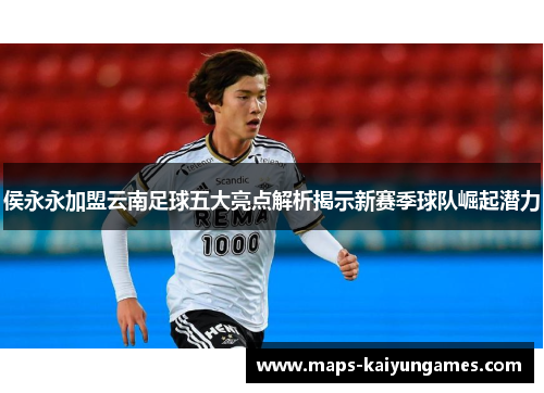 侯永永加盟云南足球五大亮点解析揭示新赛季球队崛起潜力