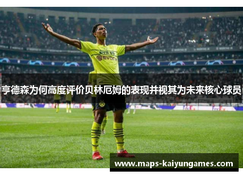 亨德森为何高度评价贝林厄姆的表现并视其为未来核心球员