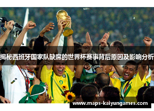 揭秘西班牙国家队缺席的世界杯赛事背后原因及影响分析