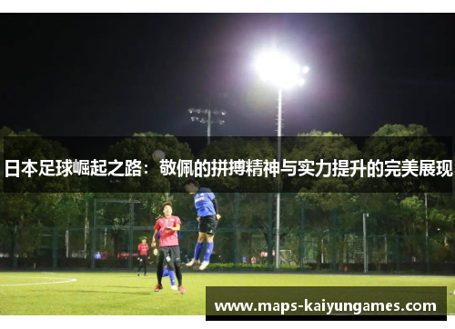 日本足球崛起之路：敬佩的拼搏精神与实力提升的完美展现