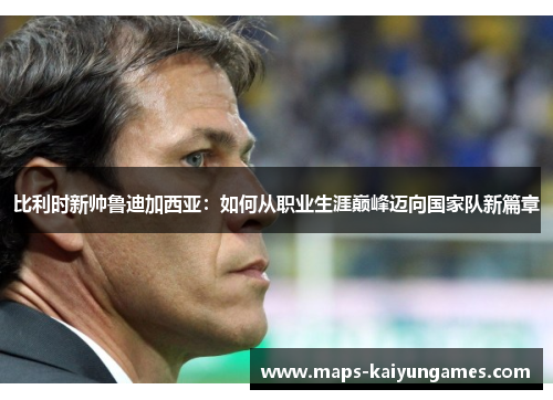 比利时新帅鲁迪加西亚：如何从职业生涯巅峰迈向国家队新篇章