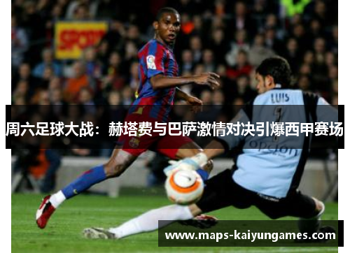 周六足球大战：赫塔费与巴萨激情对决引爆西甲赛场