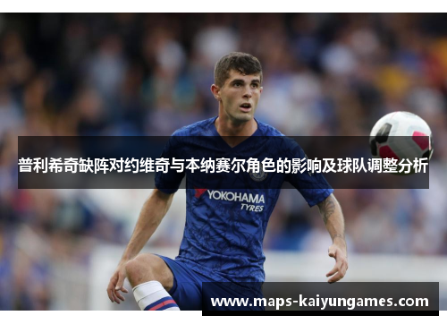 普利希奇缺阵对约维奇与本纳赛尔角色的影响及球队调整分析