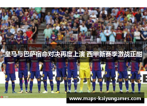 皇马与巴萨宿命对决再度上演 西甲新赛季激战正酣