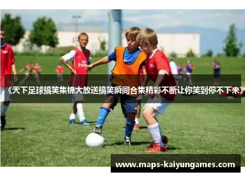 《天下足球搞笑集锦大放送搞笑瞬间合集精彩不断让你笑到停不下来》