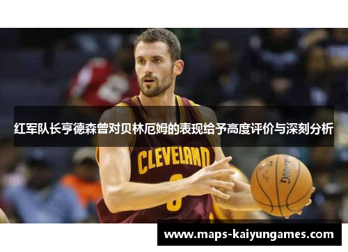 红军队长亨德森曾对贝林厄姆的表现给予高度评价与深刻分析