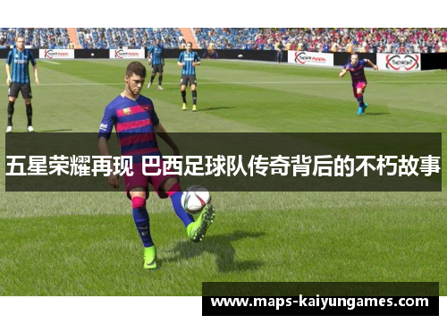 五星荣耀再现 巴西足球队传奇背后的不朽故事