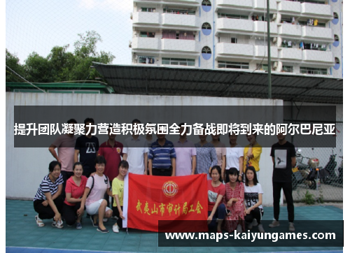 提升团队凝聚力营造积极氛围全力备战即将到来的阿尔巴尼亚