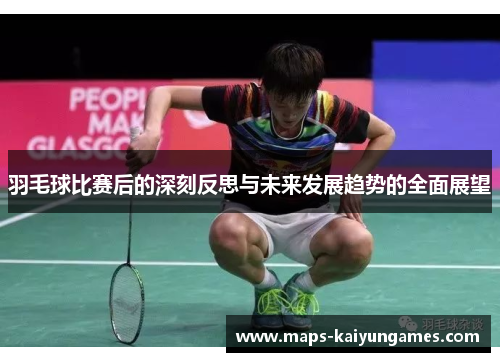 羽毛球比赛后的深刻反思与未来发展趋势的全面展望