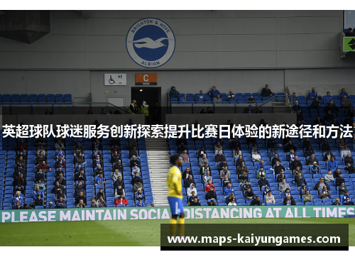 英超球队球迷服务创新探索提升比赛日体验的新途径和方法