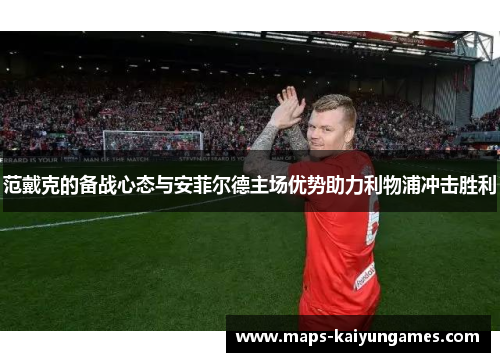 范戴克的备战心态与安菲尔德主场优势助力利物浦冲击胜利