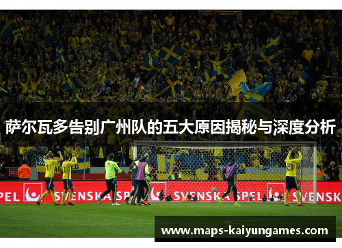 萨尔瓦多告别广州队的五大原因揭秘与深度分析