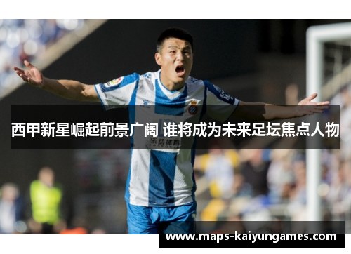 西甲新星崛起前景广阔 谁将成为未来足坛焦点人物