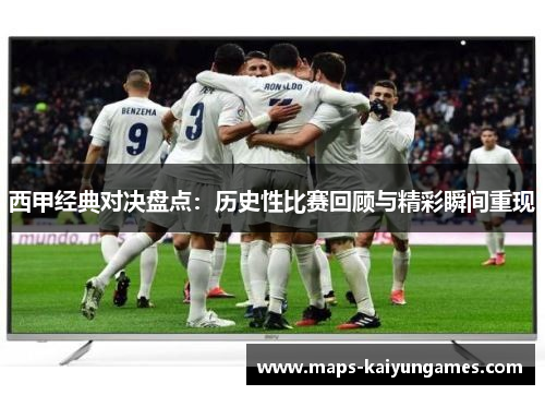 西甲经典对决盘点：历史性比赛回顾与精彩瞬间重现