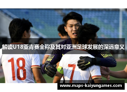 解读U18亚青赛全称及其对亚洲足球发展的深远意义