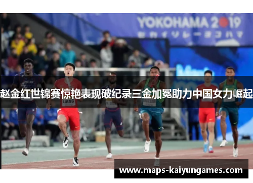 赵金红世锦赛惊艳表现破纪录三金加冕助力中国女力崛起