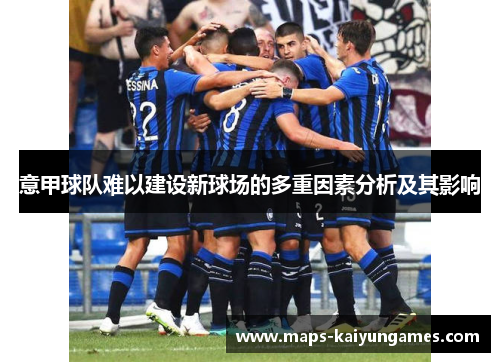 意甲球队难以建设新球场的多重因素分析及其影响