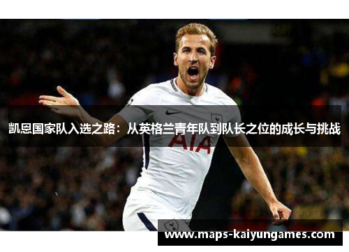 凯恩国家队入选之路：从英格兰青年队到队长之位的成长与挑战