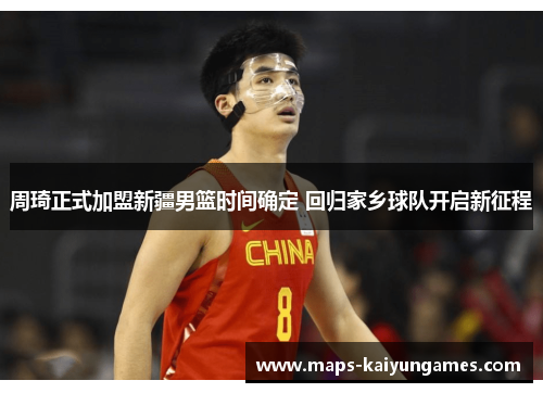 周琦正式加盟新疆男篮时间确定 回归家乡球队开启新征程