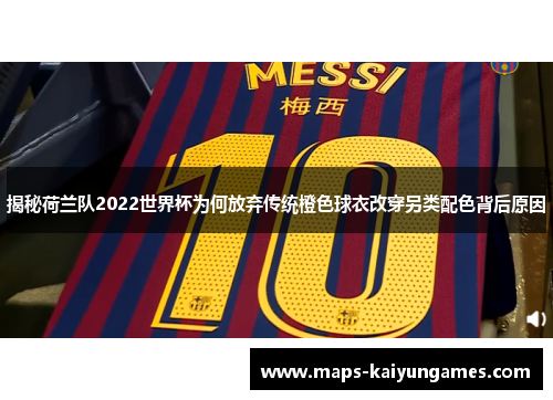 揭秘荷兰队2022世界杯为何放弃传统橙色球衣改穿另类配色背后原因