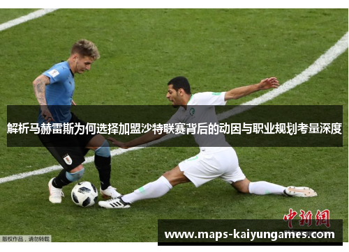 解析马赫雷斯为何选择加盟沙特联赛背后的动因与职业规划考量深度